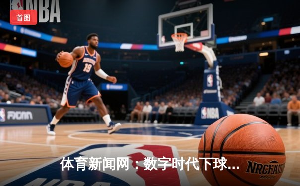 体育新闻网：数字时代下球迷如何甄别信息真伪与版权边界