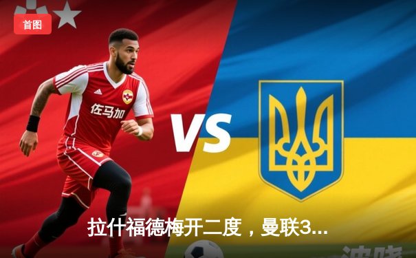 拉什福德梅开二度，曼联3-1逆转维拉锁定欧冠席位