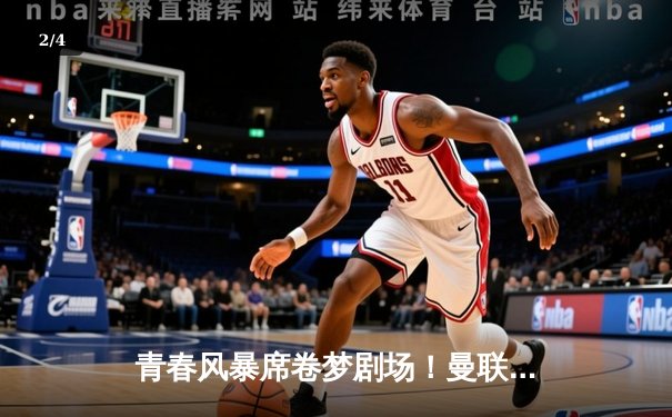 青春风暴席卷梦剧场！曼联3-1逆转纽卡，加纳乔双响创纪录 - 2