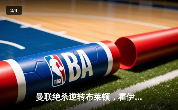 曼联绝杀逆转布莱顿，霍伊伦制胜球点燃老特拉福德 - 2