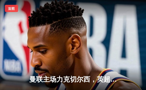 曼联主场力克切尔西，英超争四关键战告捷