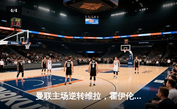 曼联主场逆转维拉，霍伊伦德上演帽子戏法助红魔重返胜利轨道 - 4