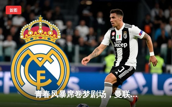 青春风暴席卷梦剧场，曼联3-2绝杀布莱顿，霍伊伦梅开二度创纪录