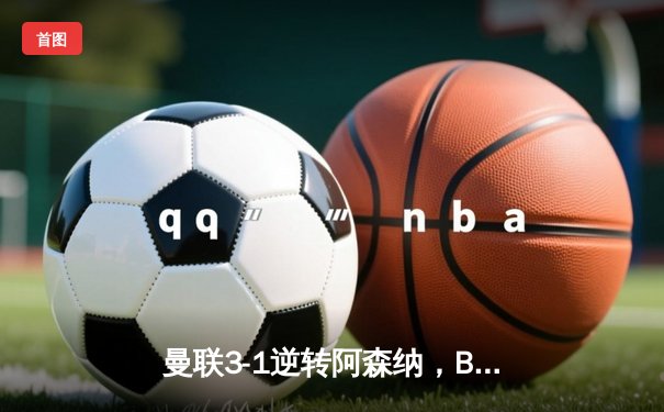 曼联3-1逆转阿森纳，B费传射建功助红魔重返前四