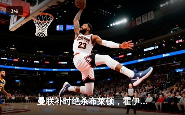 曼联补时绝杀布莱顿，霍伊伦制胜球点燃老特拉福德 - 3