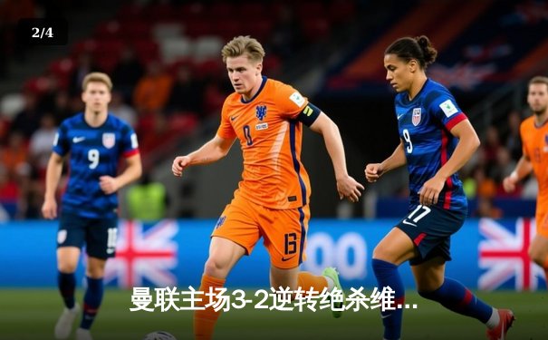 曼联主场3-2逆转绝杀维拉，B费传射建功助红魔迎四连胜 - 2