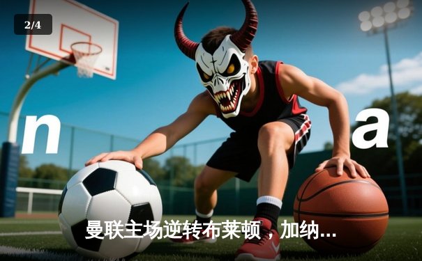 曼联主场逆转布莱顿，加纳乔梅开二度助红魔登顶积分榜 - 2