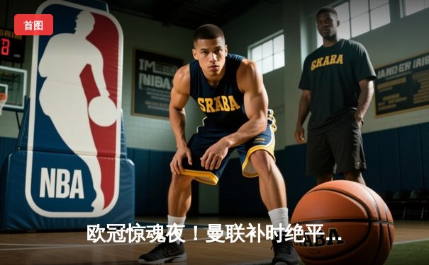 欧冠惊魂夜！曼联补时绝平拜仁，霍伊伦德双响救主