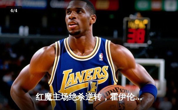 红魔主场绝杀逆转，霍伊伦德建功助曼联险胜阿斯顿维拉 - 4