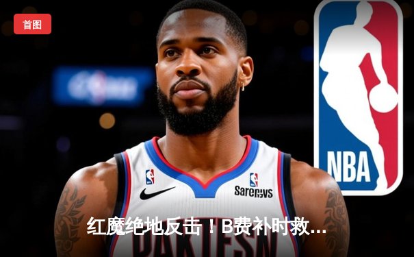 红魔绝地反击！B费补时救主助曼联2-2战平热刺