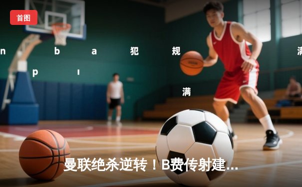 曼联绝杀逆转！B费传射建功，红魔3-2险胜维拉迎新年开门红