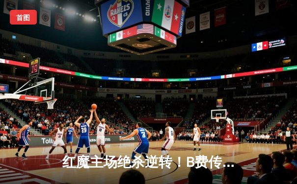 红魔主场绝杀逆转！B费传射建功 曼联3-2险胜阿斯顿维拉