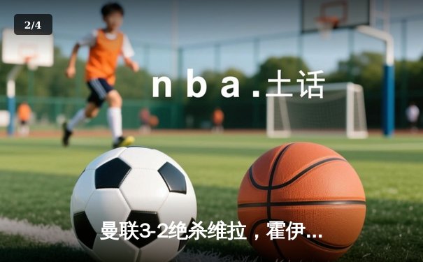 曼联3-2绝杀维拉，霍伊伦破荒加纳乔双响导演逆转好戏 - 2