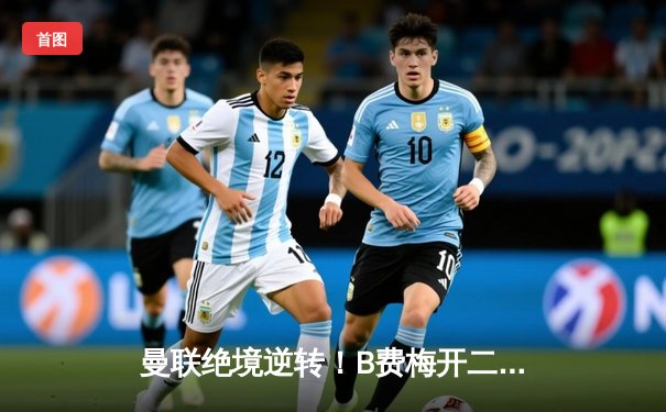 曼联绝境逆转！B费梅开二度助红魔3-2险胜维拉，滕哈格续命成功