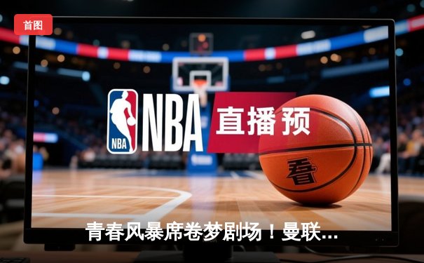 青春风暴席卷梦剧场！曼联3-1逆转维拉，加纳乔双响创历史