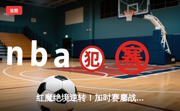 红魔绝境逆转！加时赛鏖战点杀布莱顿晋级足总杯四强