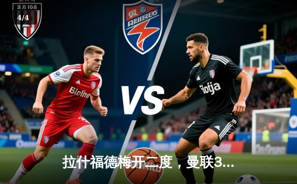 拉什福德梅开二度，曼联3-1逆转纽卡夺关键三分 - 4