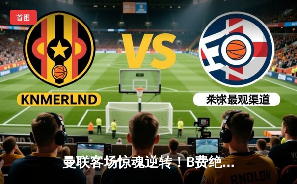 曼联客场惊魂逆转！B费绝杀助红魔3-2力克阿斯顿维拉