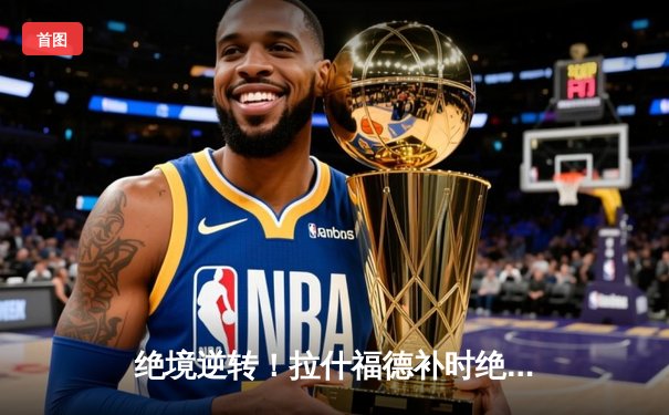 绝境逆转！拉什福德补时绝杀助曼联2-1战胜布莱顿，欧冠资格重燃希望