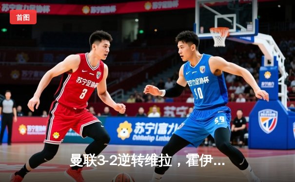 曼联3-2逆转维拉，霍伊伦英超处子球引爆梦剧场