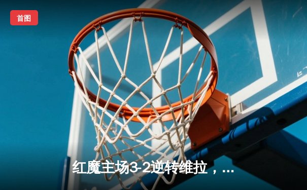 红魔主场3-2逆转维拉，霍伊伦破荒加纳乔双响创纪录