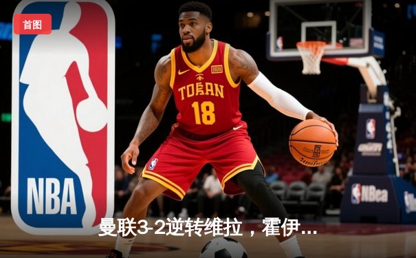 曼联3-2逆转维拉，霍伊伦英超处子球引爆梦剧场